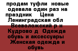 продам туфли, новые одевала один раз на праздник  › Цена ­ 400 - Ленинградская обл., Всеволожский р-н, Кудрово д. Одежда, обувь и аксессуары » Женская одежда и обувь   